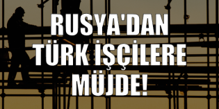 Rusya’dan Türk işçilere müjde geldi!